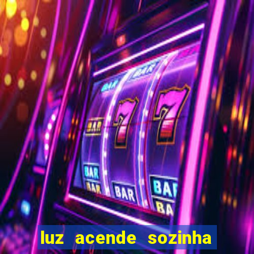 luz acende sozinha a noite o que significa luz acende sozinha a noite espiritismo